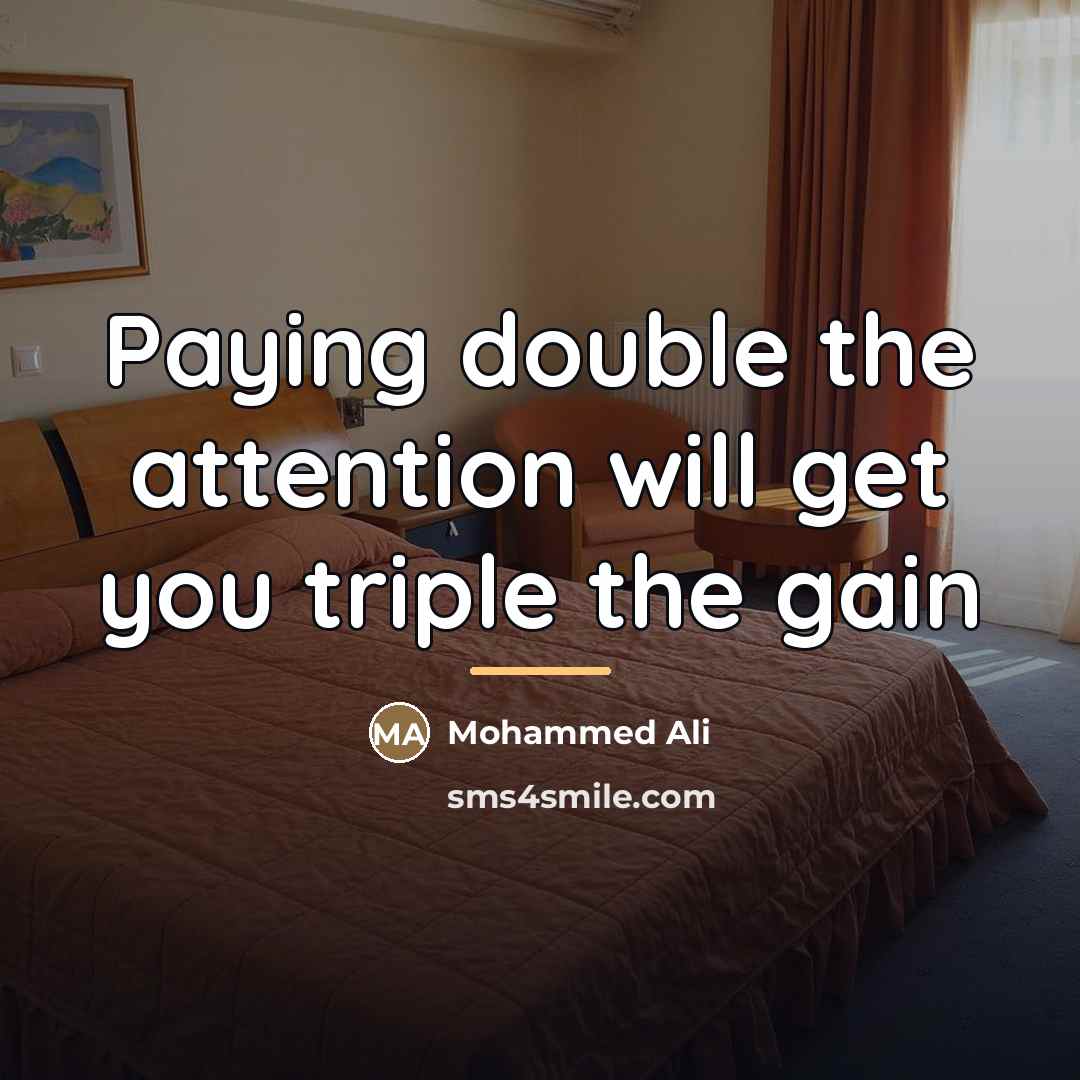 “Paying double the attention will get you triple the gain…” quote by Mohammed Ali