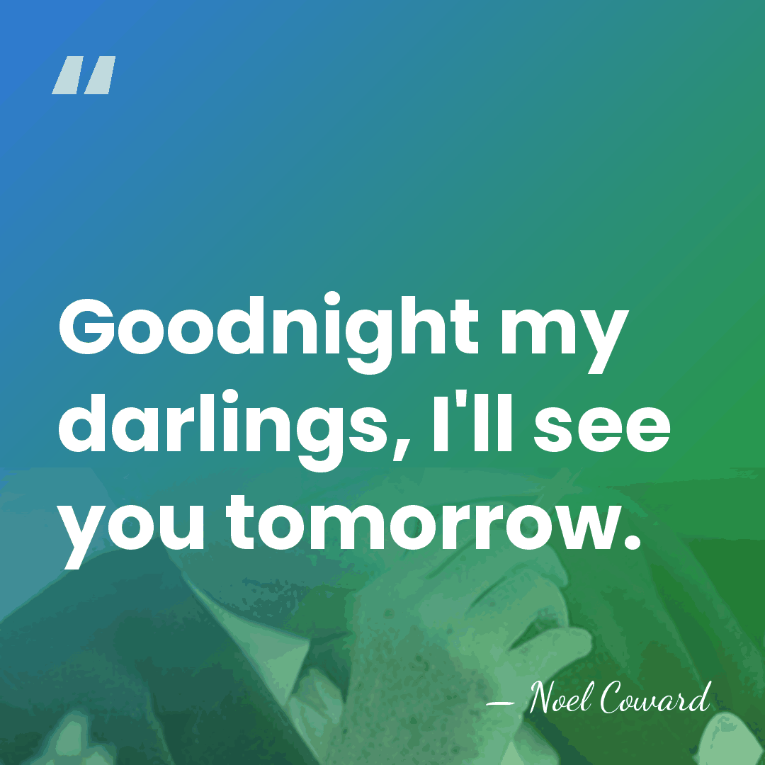 Goodnight my darlings, I'll see you tomorrow. - Noel Coward