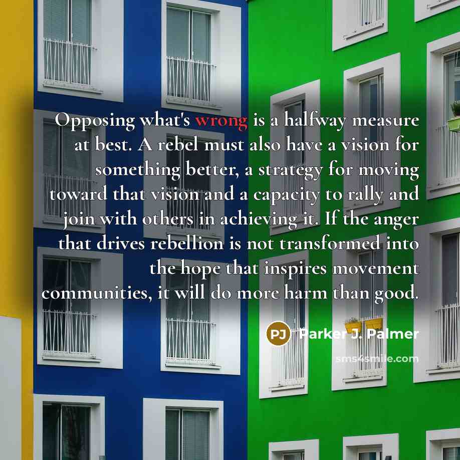 “Opposing what's wrong is a halfway measure at best. A…” quote by Parker J. Palmer