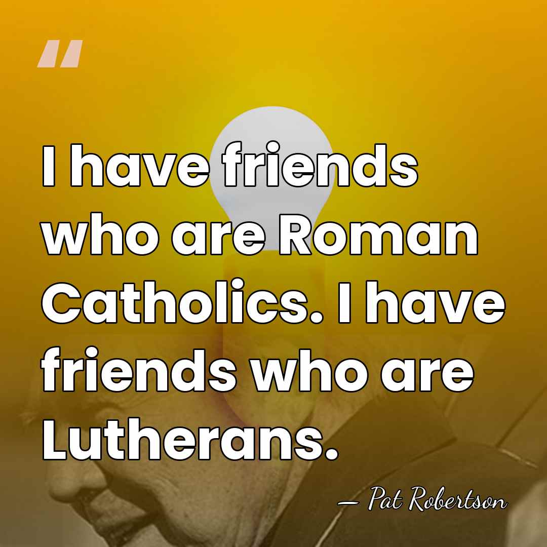 I have friends who are Roman Catholics. I have friends who are&hellip; - Pat Robertson
