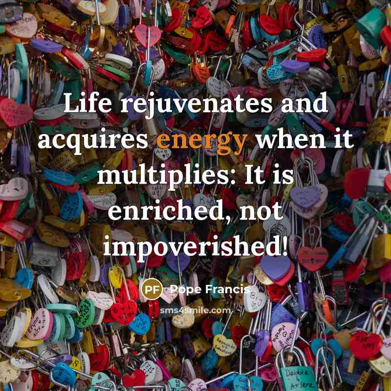 “Life rejuvenates and acquires energy when it multiplies: It is…” quote by Pope Francis