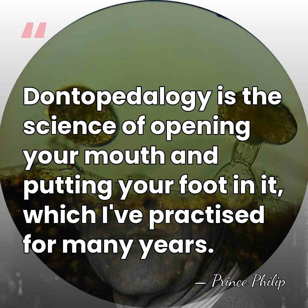 Dontopedalogy is the science of opening your mouth and putting your foot&hellip; - Prince Philip
