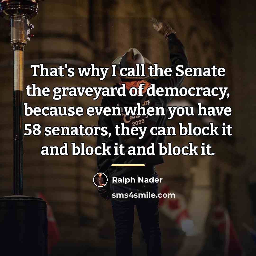 “That's why I call the Senate the graveyard of democracy,…” quote by Ralph Nader