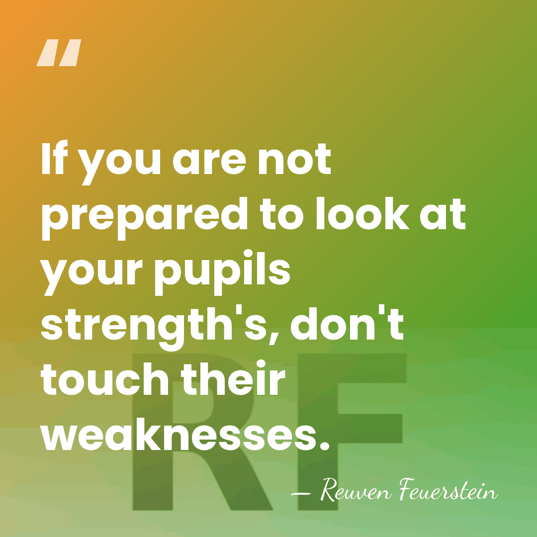 If you are not prepared to look at your pupils strength's, don't&hellip; - Reuven Feuerstein