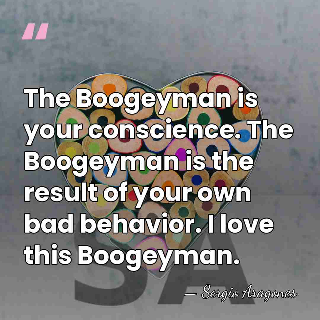 The Boogeyman is your conscience. The Boogeyman is the result of your&hellip; - Sergio Aragones