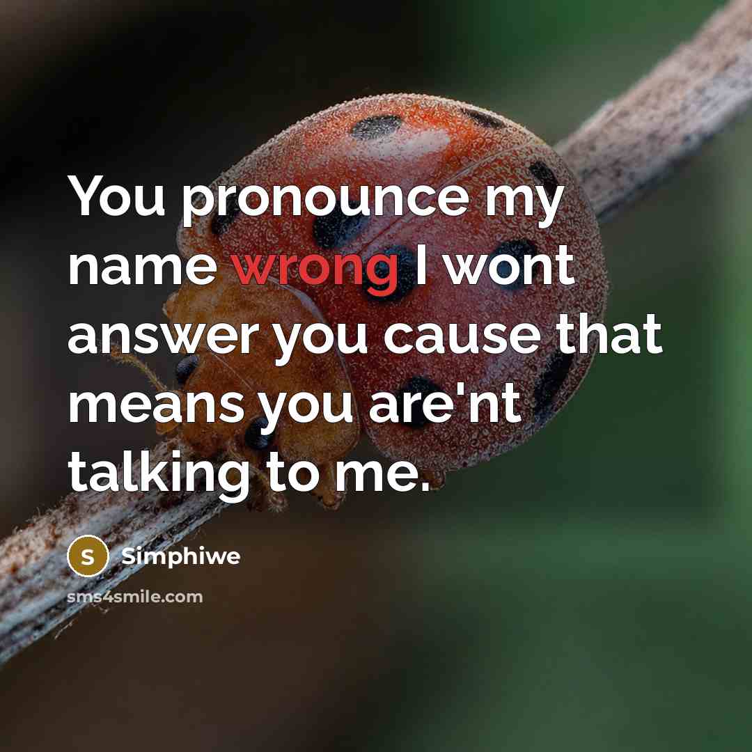 “You pronounce my name wrong I wont answer you cause that means you are'nt talking to me.” quote by Simphiwe