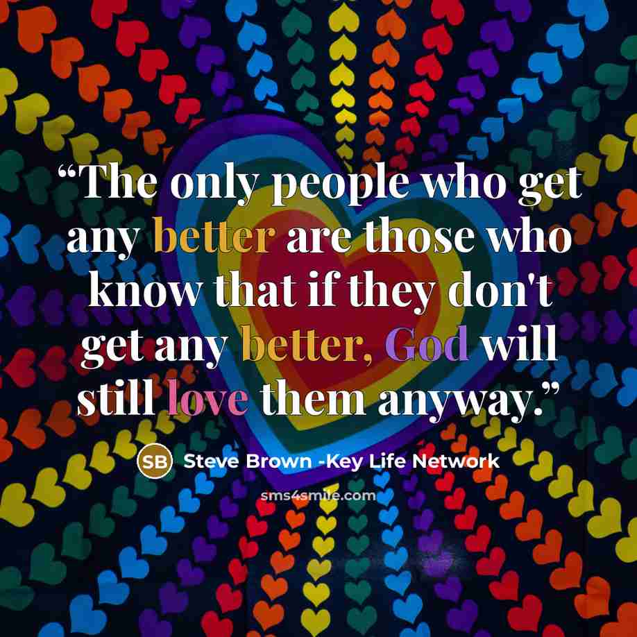 “The only people who get any better are those who know that if they don't get any better, God will still love them anyway.” quote by Steve Brown -Key Life Network