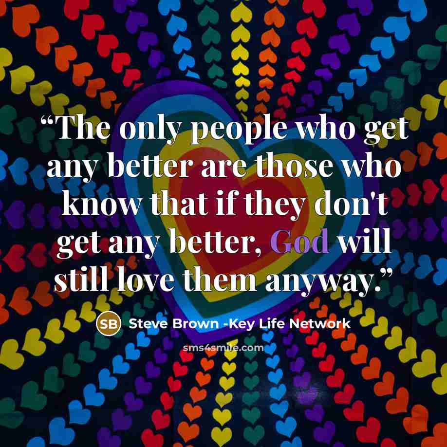 “The only people who get any better are those who know that if they don't get any better, God will still love them anyway.” quote by Steve Brown -Key Life Network