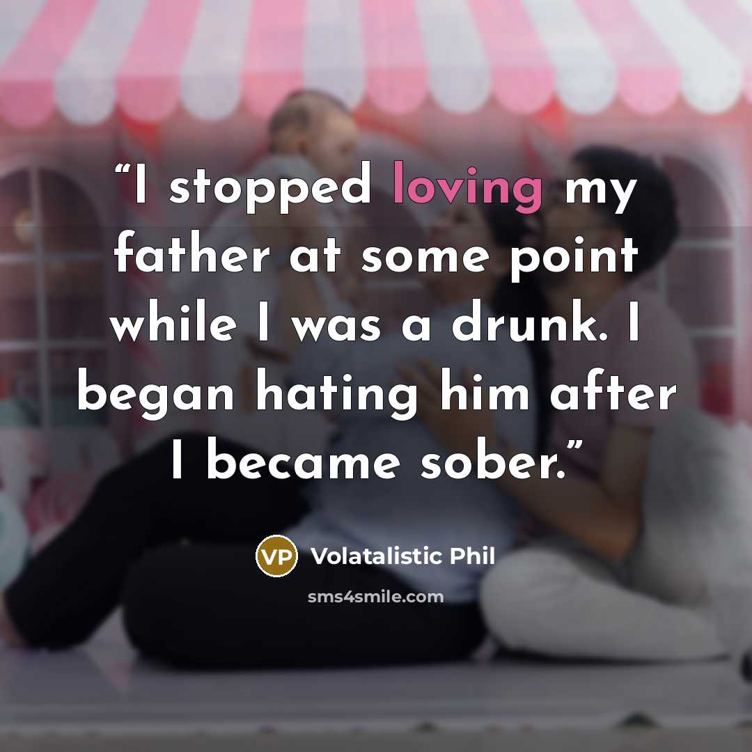 “I stopped loving my father at some point while I was a drunk. I began hating him after I became sober.” quote by Volatalistic Phil