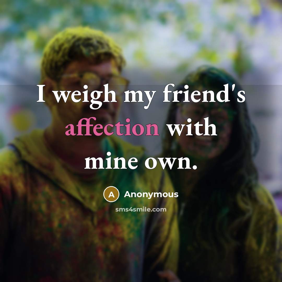 “I weigh my friend's affection with mine own.” quote by Anonymous