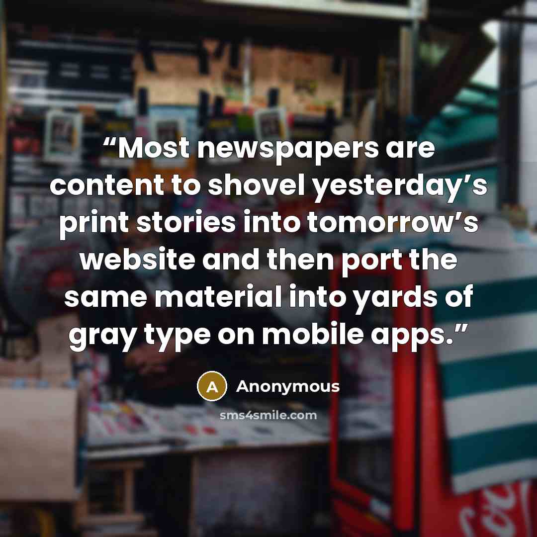 “Most newspapers are content to shovel yesterday’s print stories into tomorrow’s website and then port the same material into yards of gray type on mobile apps.” quote by Anonymous