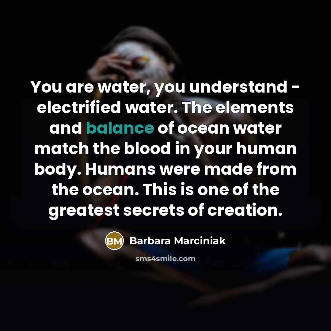 “You are water, you understand - electrified water. The elements…” quote by Barbara Marciniak