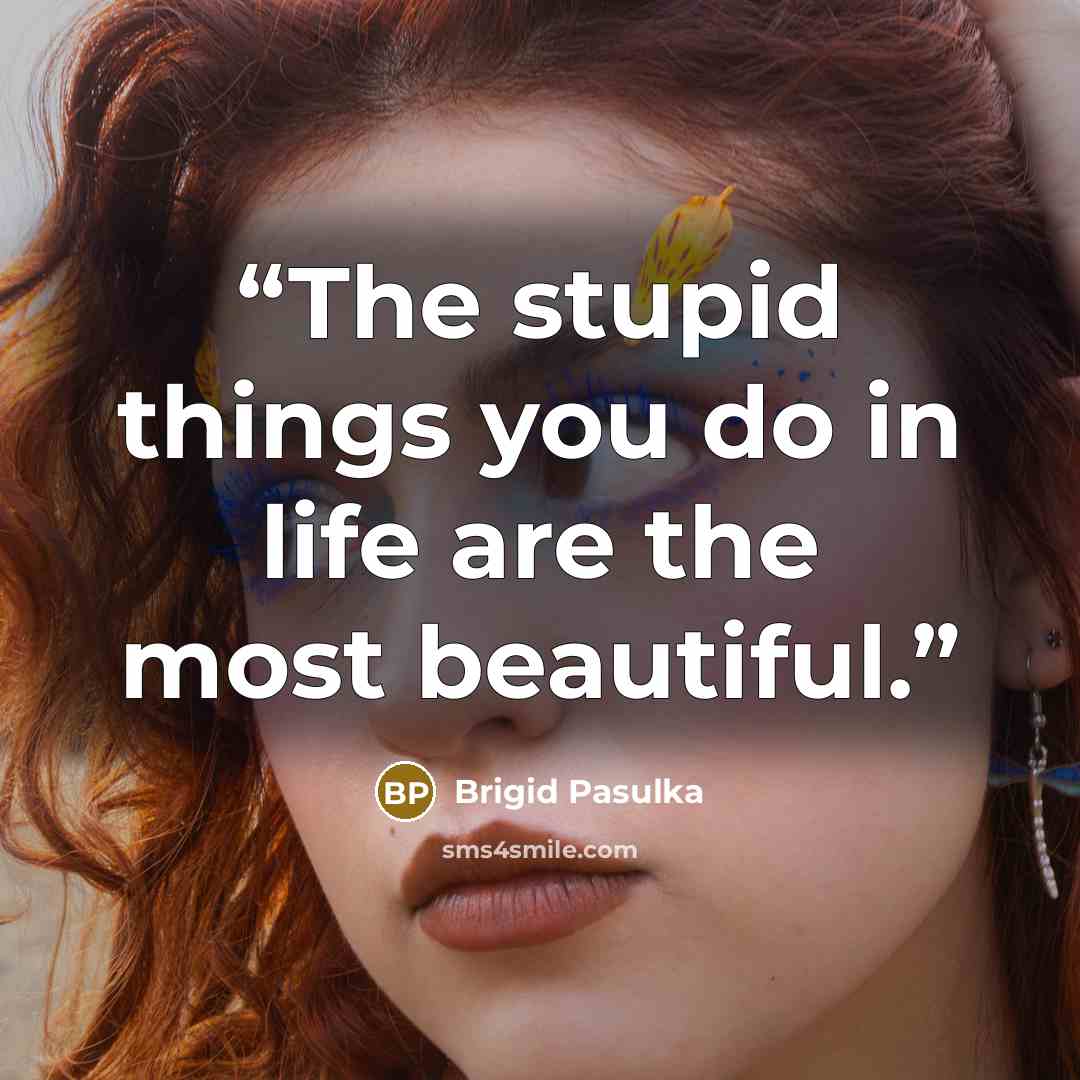 “The stupid things you do in life are the most beautiful.” quote by Brigid Pasulka