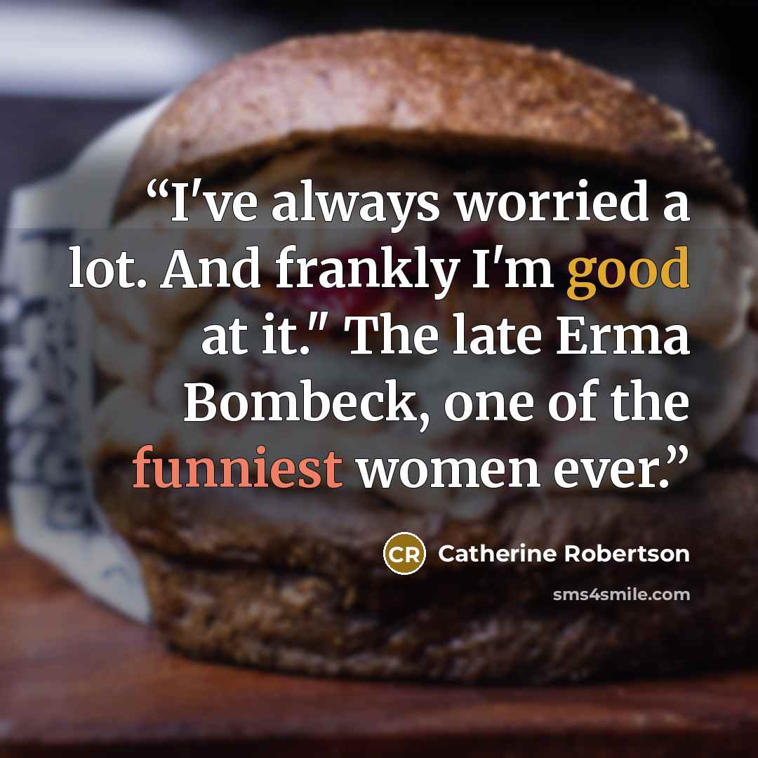 “I've always worried a lot. And frankly I'm good at it." The late Erma Bombeck, one of the funniest women ever.” quote by Catherine Robertson