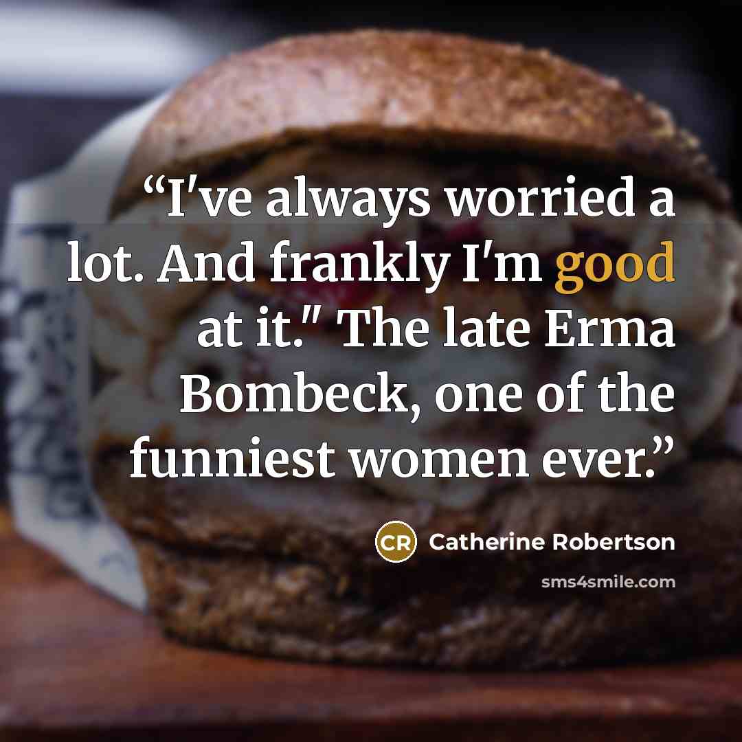 “I've always worried a lot. And frankly I'm good at it." The late Erma Bombeck, one of the funniest women ever.” quote by Catherine Robertson