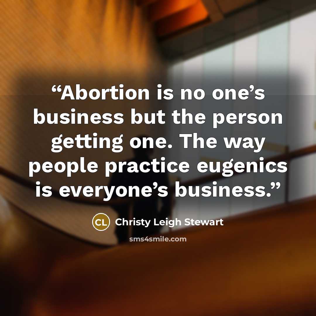 “Abortion is no one’s business but the person getting one. The way people practice eugenics is everyone’s business.” quote by Christy Leigh Stewart