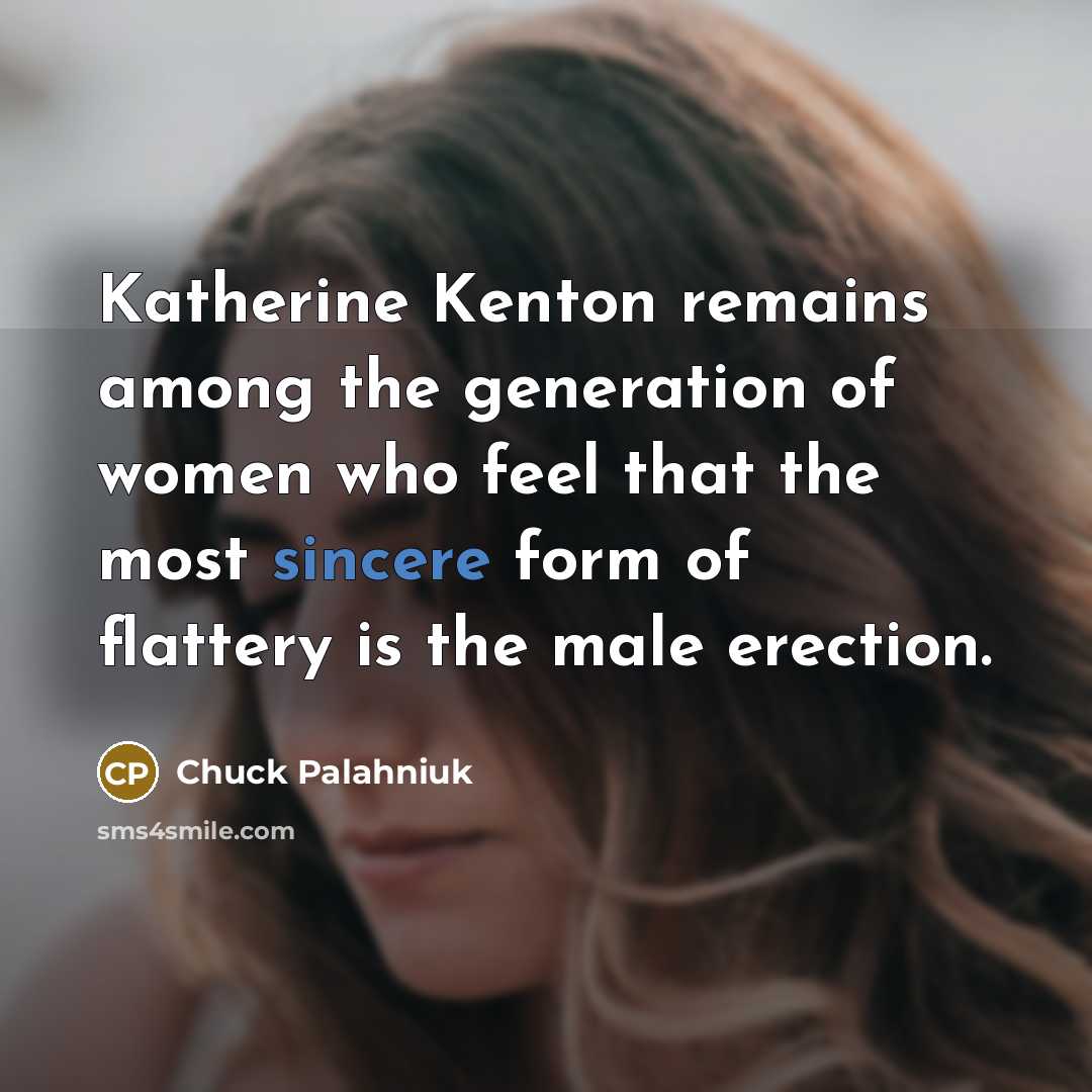 “Katherine Kenton remains among the generation of women who feel that the most sincere form of flattery is the male erection.” quote by Chuck Palahniuk