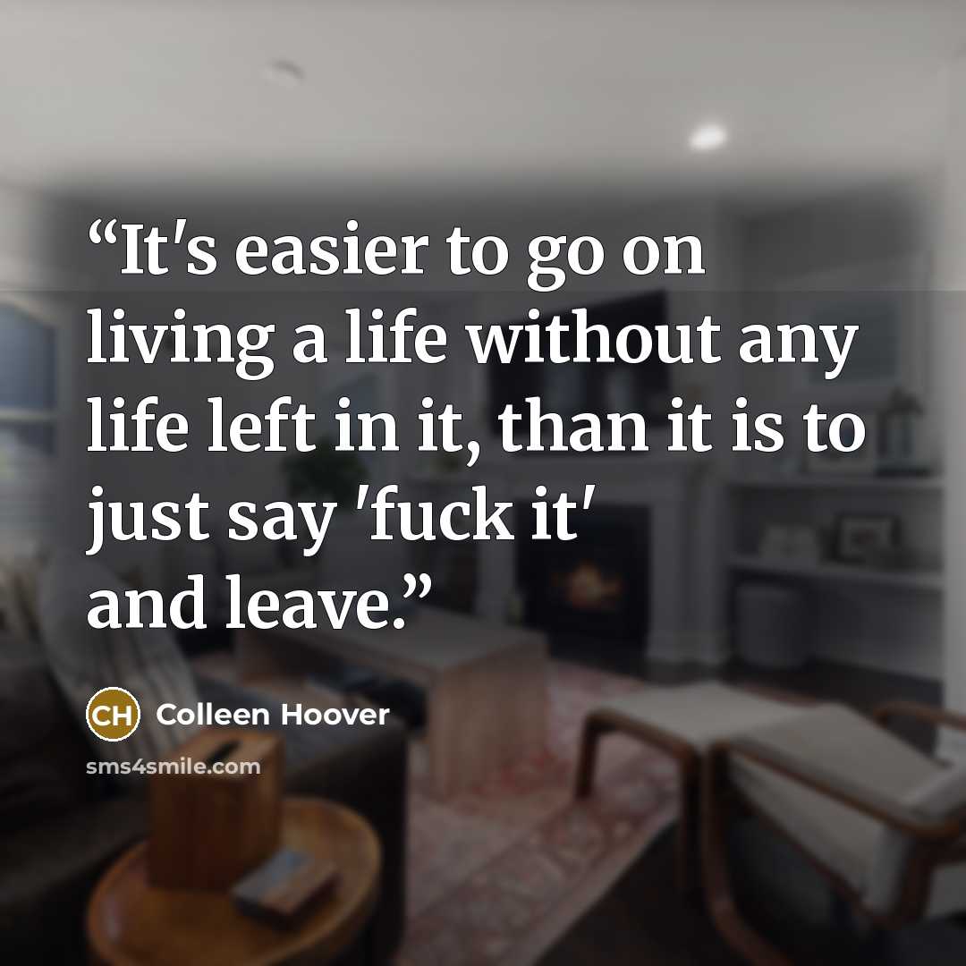 “It's easier to go on living a life without any life left in it, than it is to just say 'fuck it' and leave.” quote by Colleen Hoover