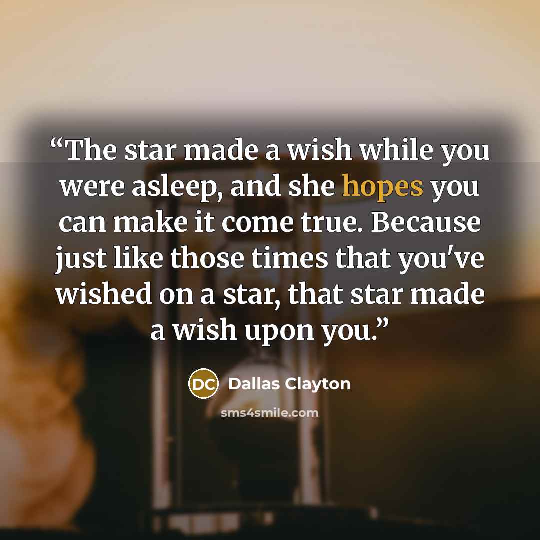 “The star made a wish while you were asleep, and she hopes you can make it come true. Because just like those times that you've wished on a star, that star made a wish upon you.” quote by Dallas Clayton