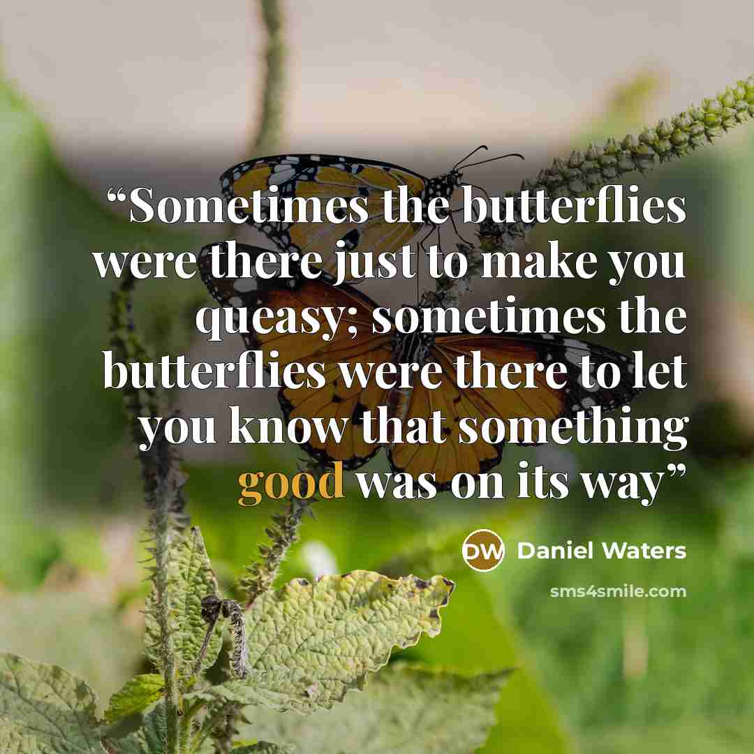 “Sometimes the butterflies were there just to make you queasy; sometimes the butterflies were there to let you know that something good was on its way” quote by Daniel Waters