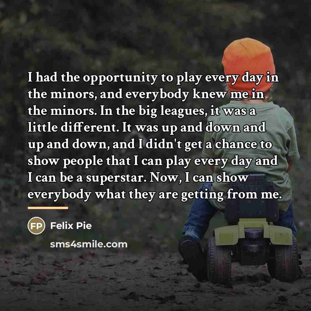 “I had the opportunity to play every day in the…” quote by Felix Pie