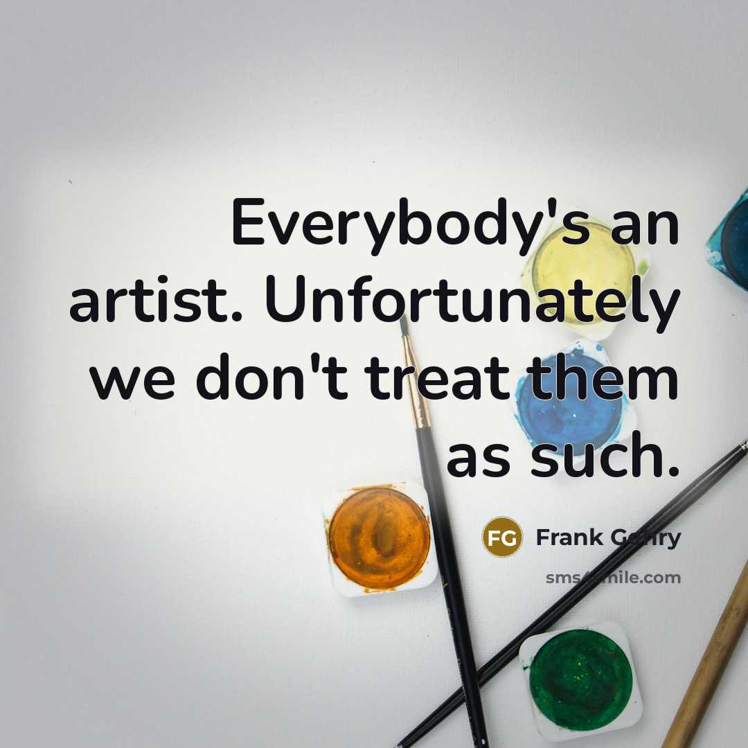 “Everybody's an artist. Unfortunately we don't treat them as such.…” quote by Frank Gehry