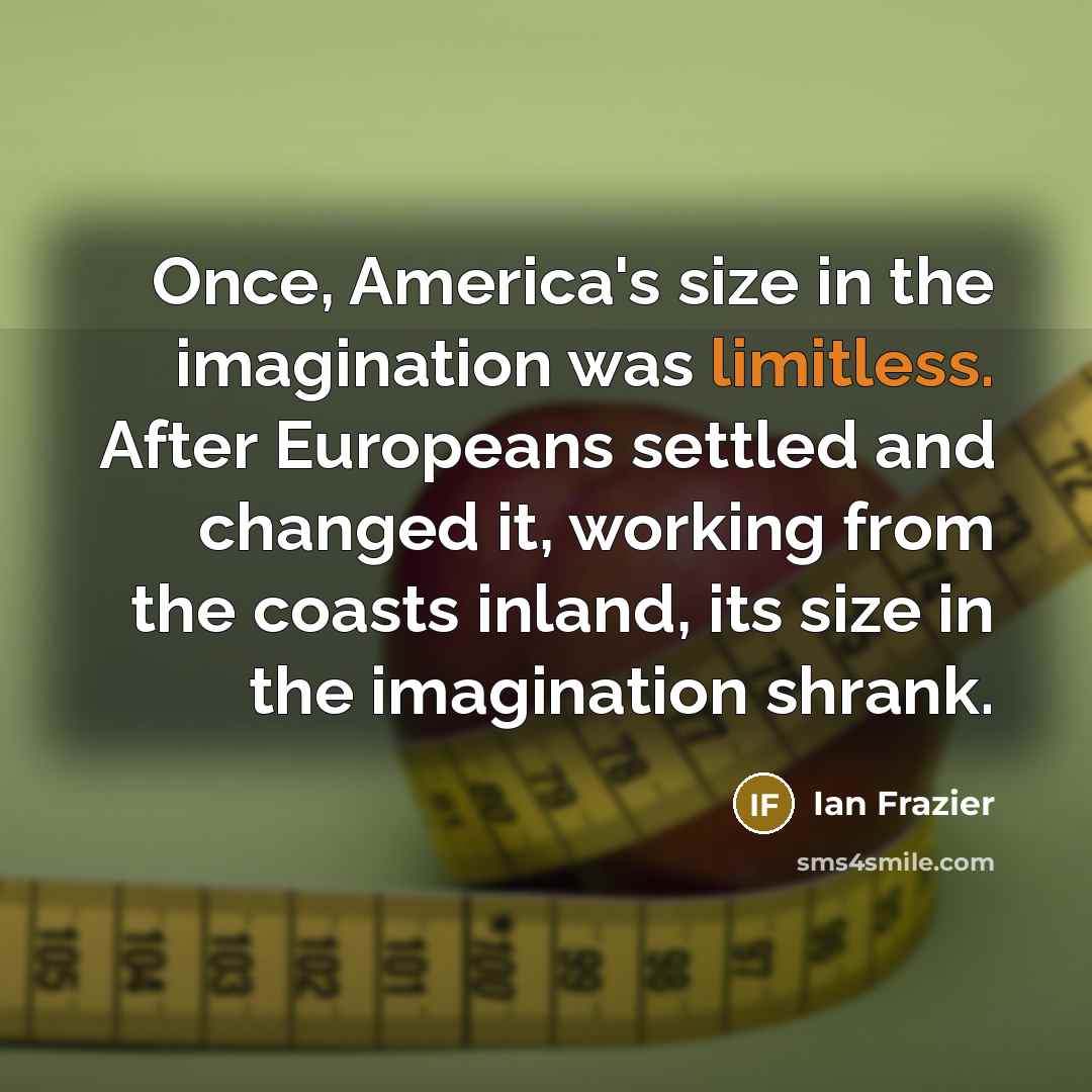 “Once, America's size in the imagination was limitless. After Europeans…” quote by Ian Frazier