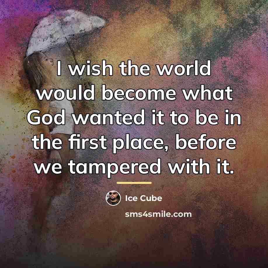 “I wish the world would become what God wanted it…” quote by Ice Cube
