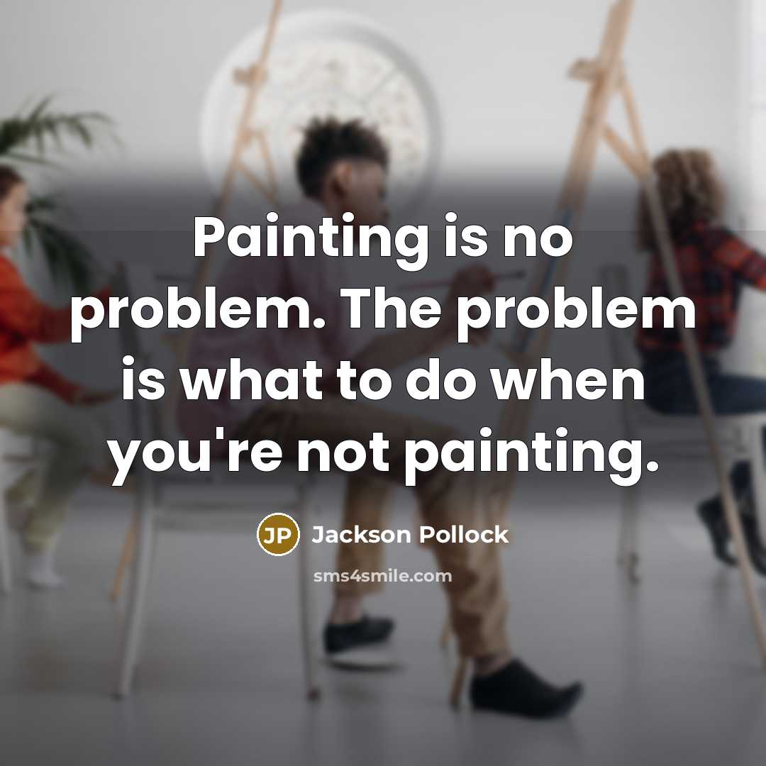 “Painting is no problem. The problem is what to do when you're not painting.” quote by Jackson Pollock