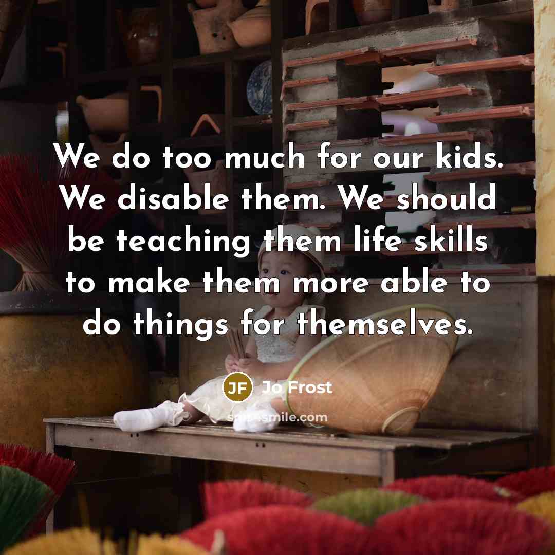 “We do too much for our kids. We disable them. We should be teaching them life skills to make them more able to do things for themselves.” quote by Jo Frost
