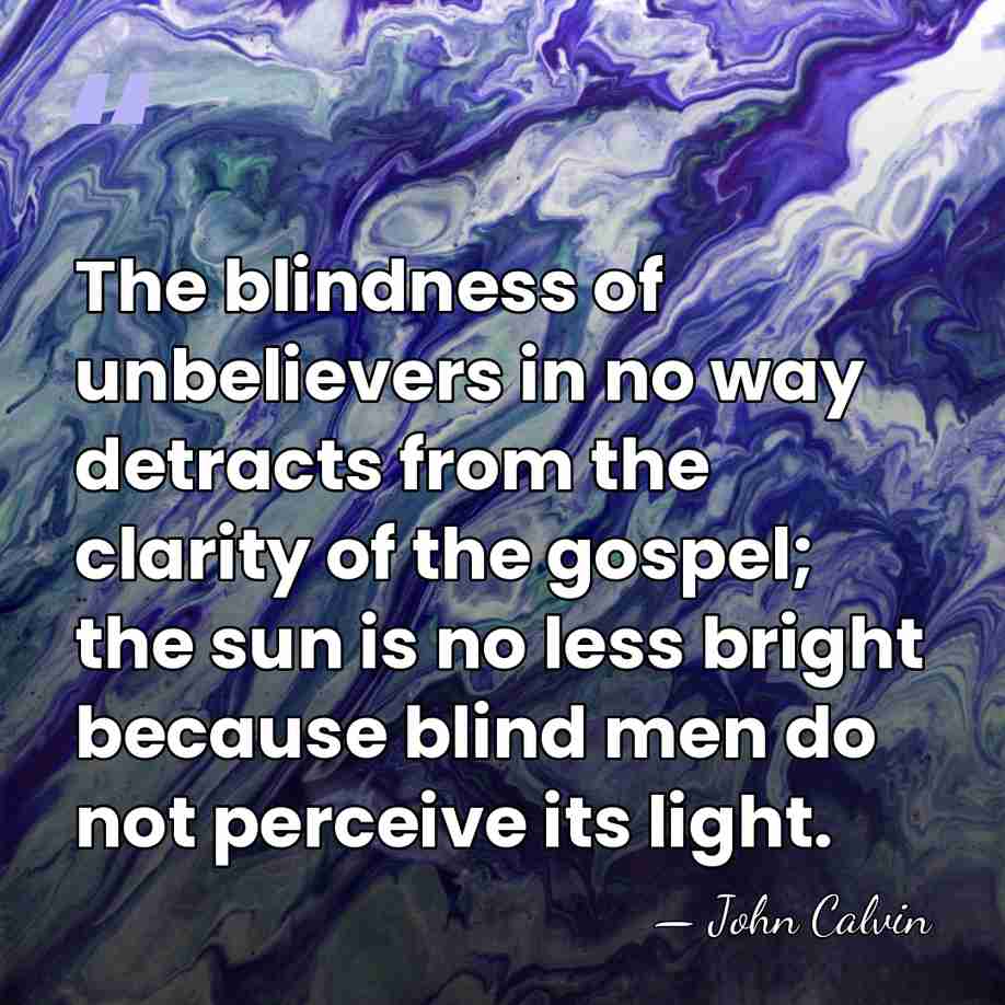 The blindness of unbelievers in no way detracts from the clarity of&hellip; - John Calvin