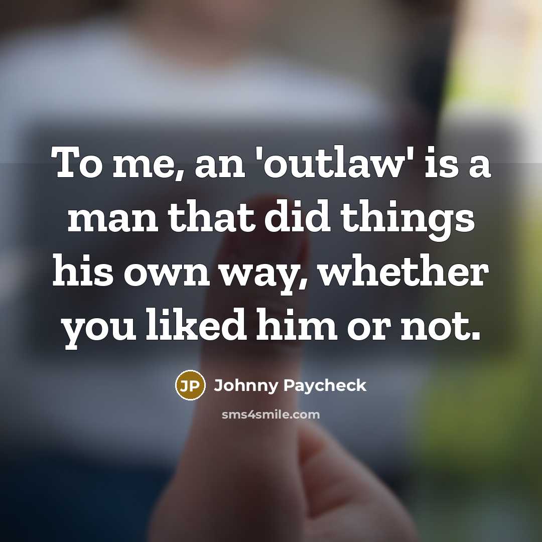 “To me, an 'outlaw' is a man that did things his own way, whether you liked him or not.” quote by Johnny Paycheck