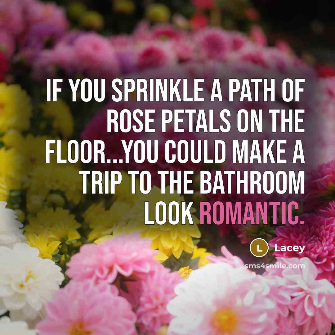 “If you sprinkle a path of rose petals on the floor...you could make a trip to the bathroom look romantic.” quote by Lacey