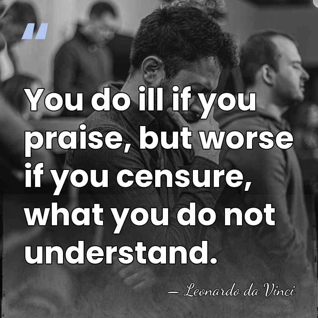 You do ill if you praise, but worse if you censure, what&hellip; - Leonardo da Vinci