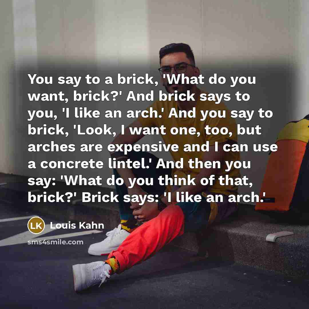 “You say to a brick, 'What do you want, brick?'…” quote by Louis Kahn
