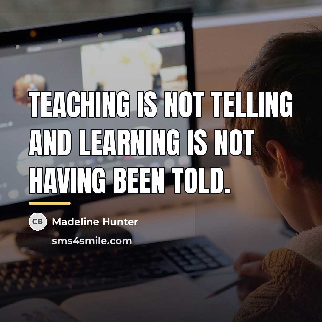 “Teaching is not telling and learning is not having been…” quote by Madeline Hunter