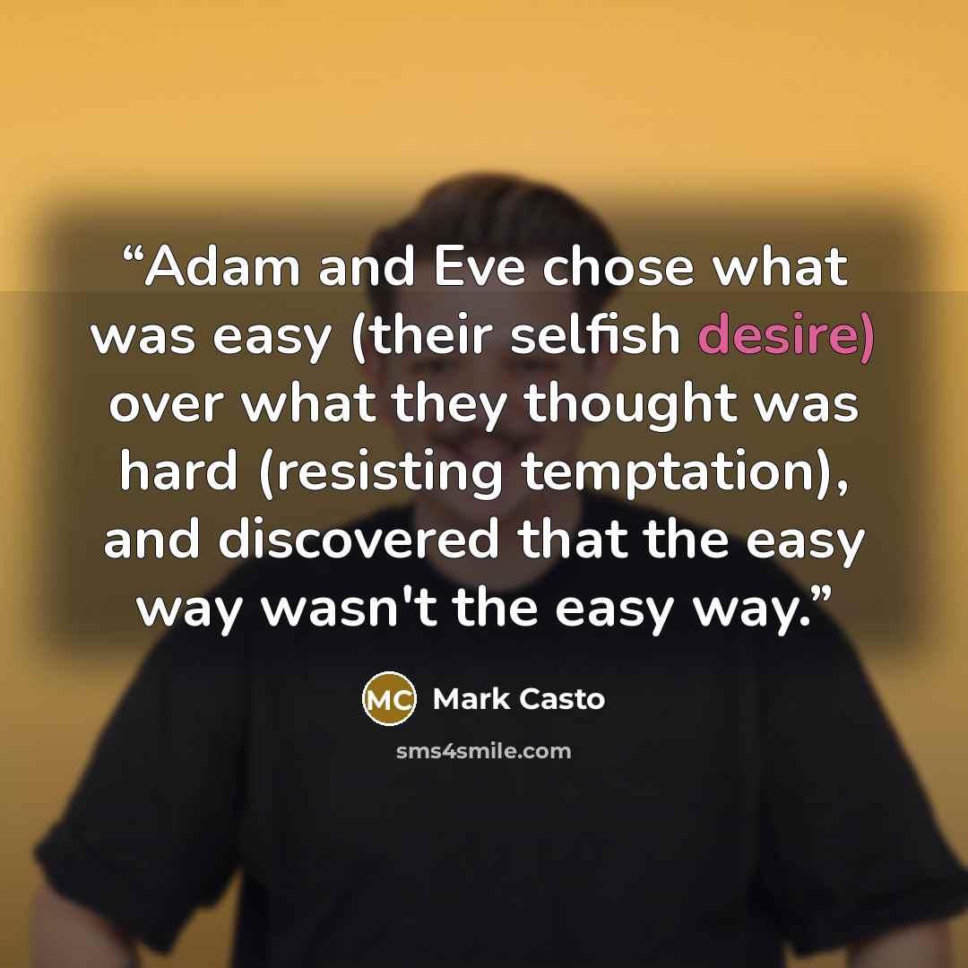 “Adam and Eve chose what was easy (their selfish desire) over what they thought was hard (resisting temptation), and discovered that the easy way wasn't the easy way.” quote by Mark Casto