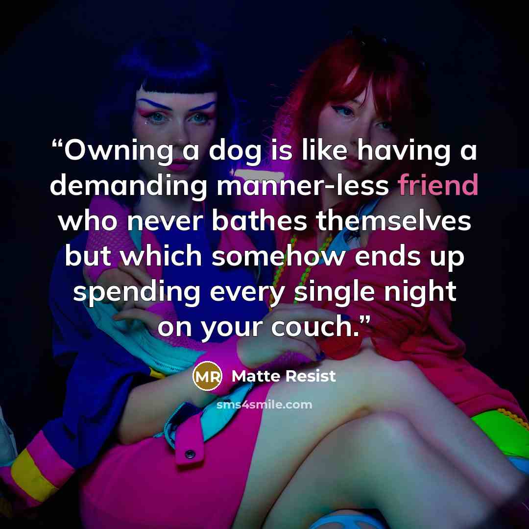 “Owning a dog is like having a demanding manner-less friend who never bathes themselves but which somehow ends up spending every single night on your couch.” quote by Matte Resist
