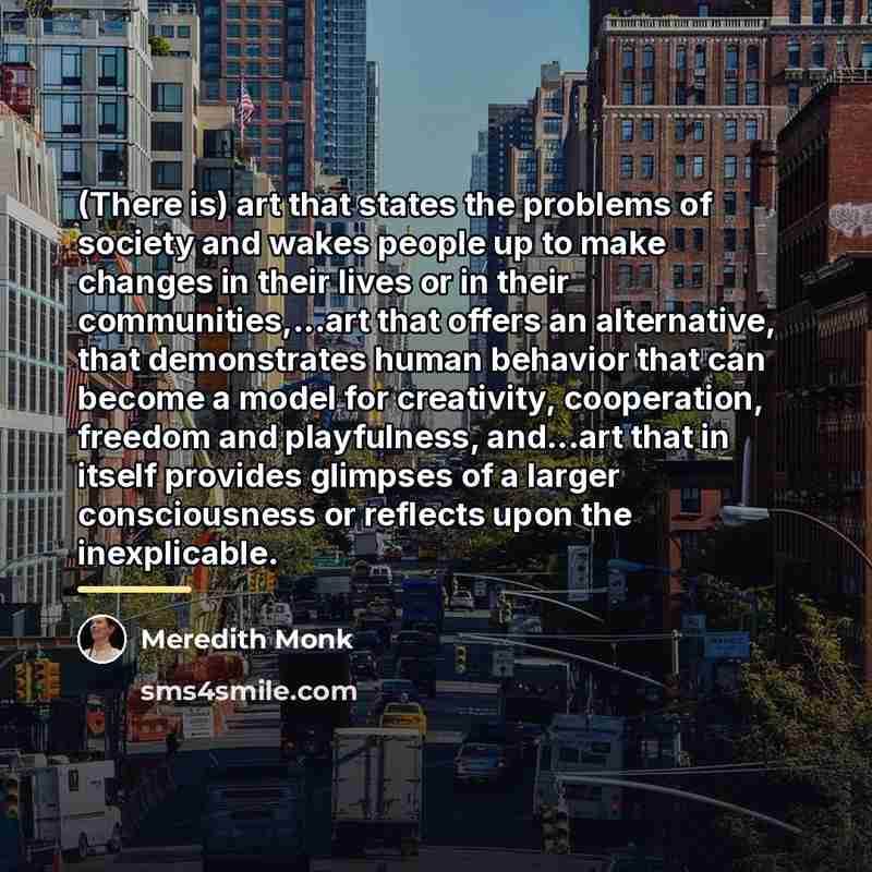 “(There is) art that states the problems of society and…” quote by Meredith Monk