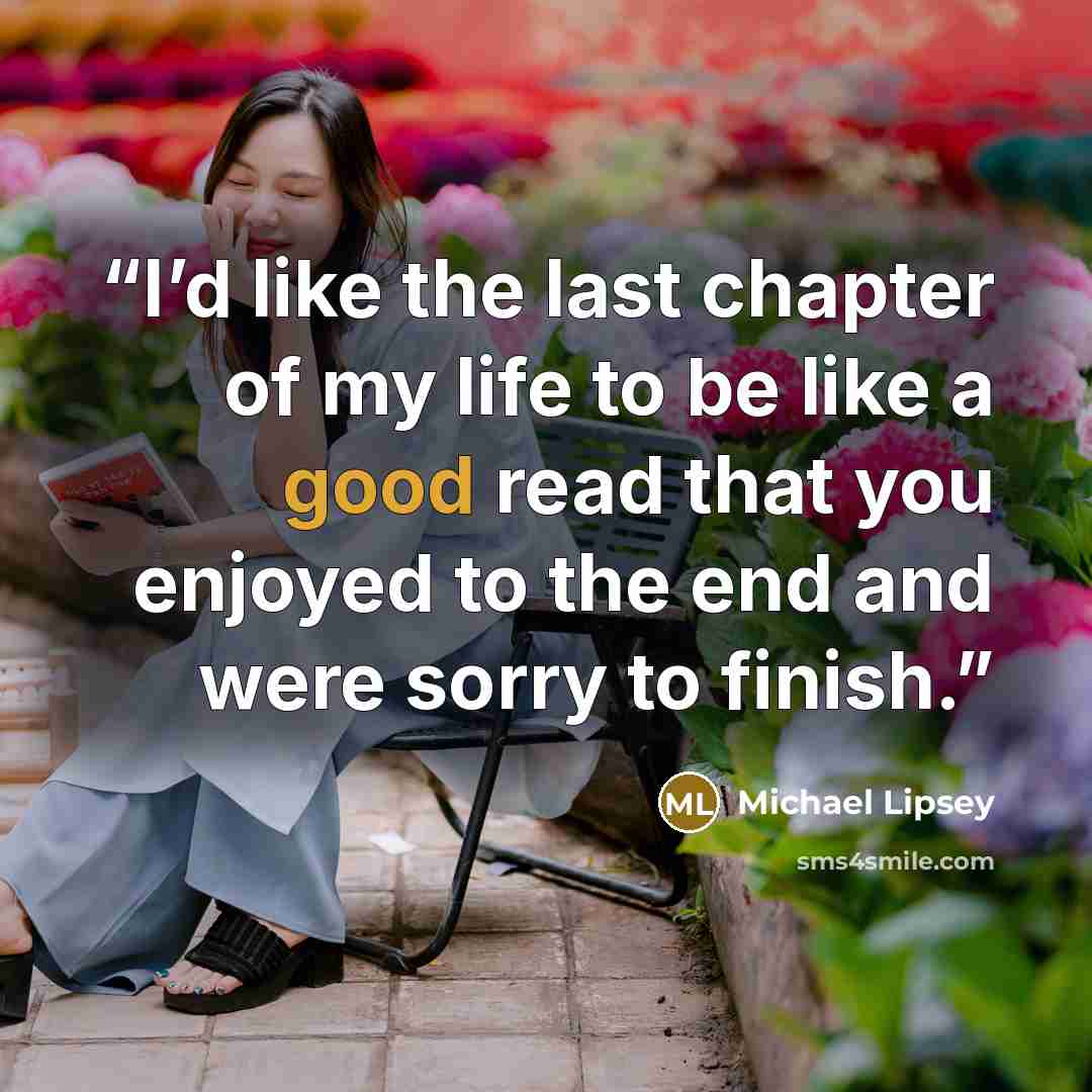 “I’d like the last chapter of my life to be like a good read that you enjoyed to the end and were sorry to finish.” quote by Michael Lipsey