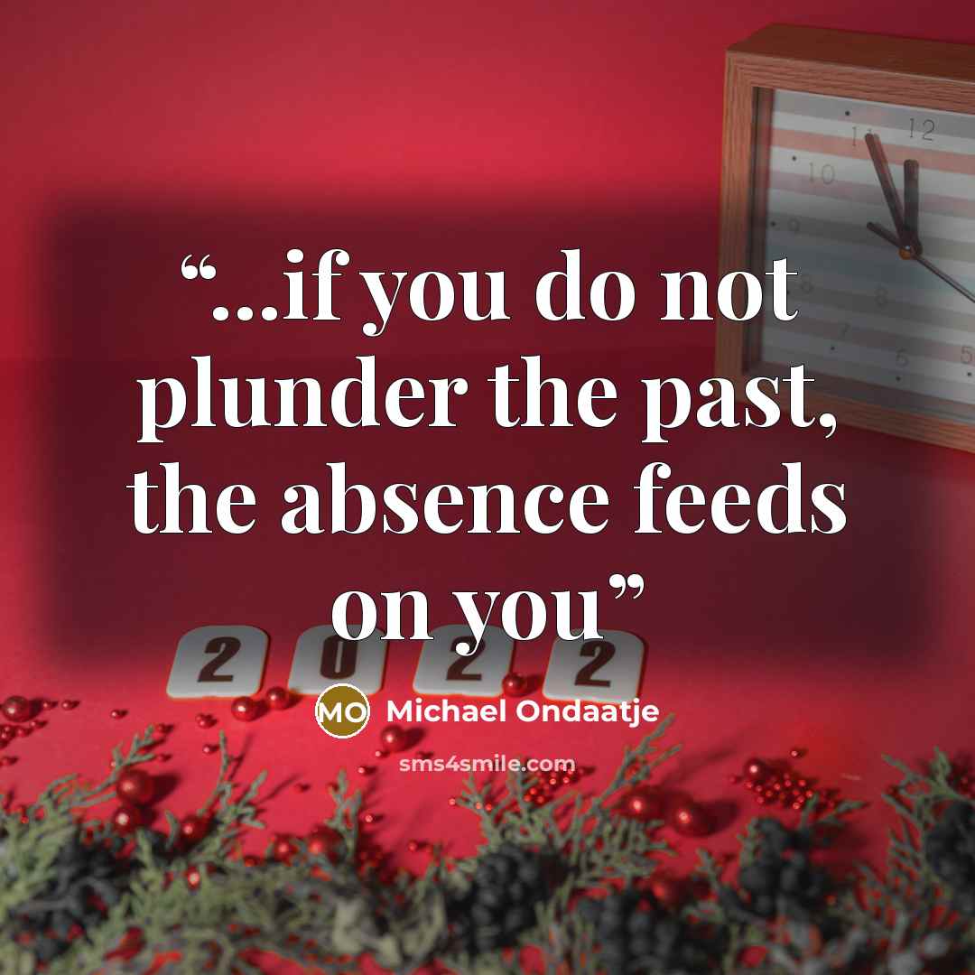 “...if you do not plunder the past, the absence feeds on you” quote by Michael Ondaatje