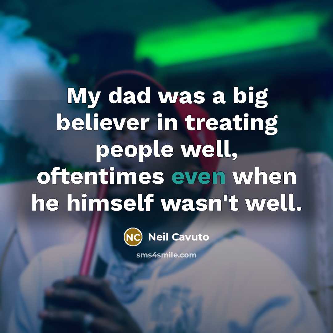 “My dad was a big believer in treating people well,…” quote by Neil Cavuto