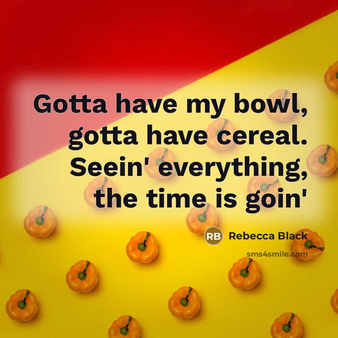 “Gotta have my bowl, gotta have cereal. Seein' everything, the time is goin'” quote by Rebecca Black