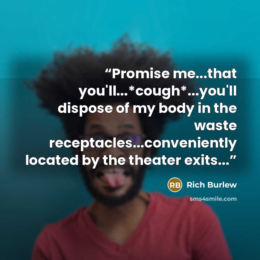 “Promise me...that you'll...*cough*...you'll dispose of my body in the waste receptacles...conveniently located by the theater exits...” quote by Rich Burlew