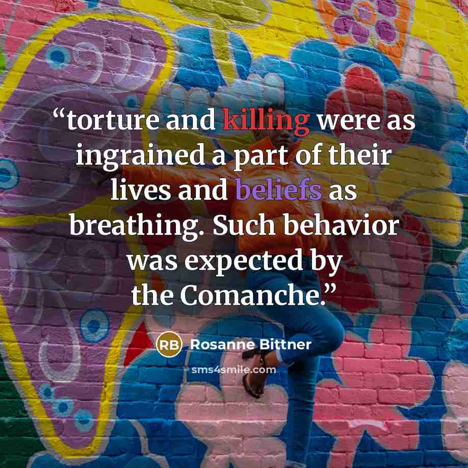 “torture and killing were as ingrained a part of their lives and beliefs as breathing. Such behavior was expected by the Comanche.” quote by Rosanne Bittner