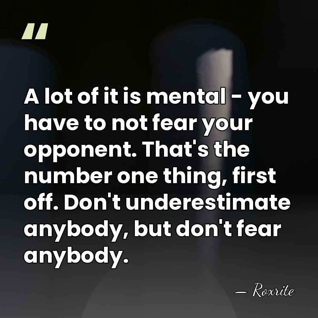 A lot of it is mental - you have to not fear&hellip; - Roxrite