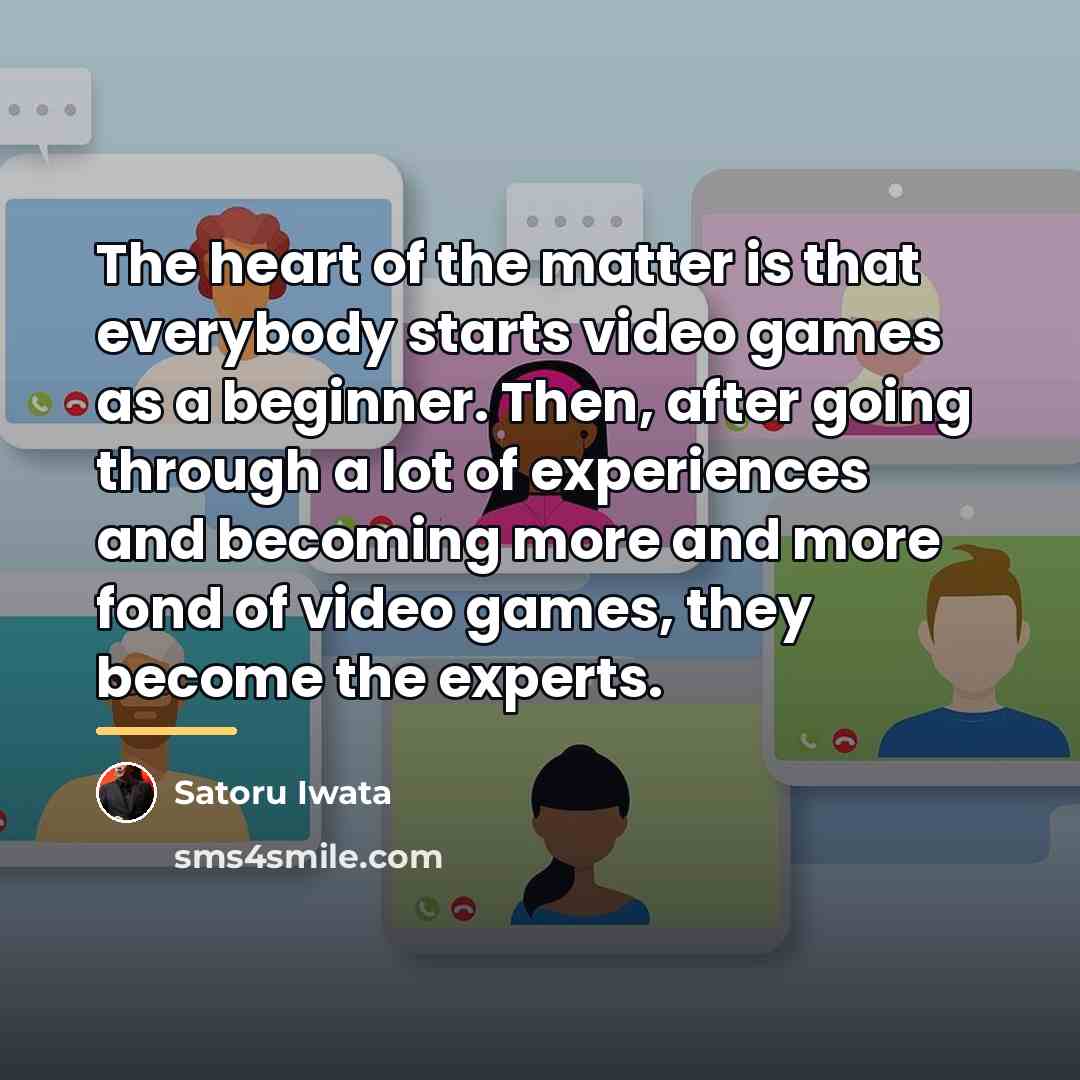 “The heart of the matter is that everybody starts video…” quote by Satoru Iwata
