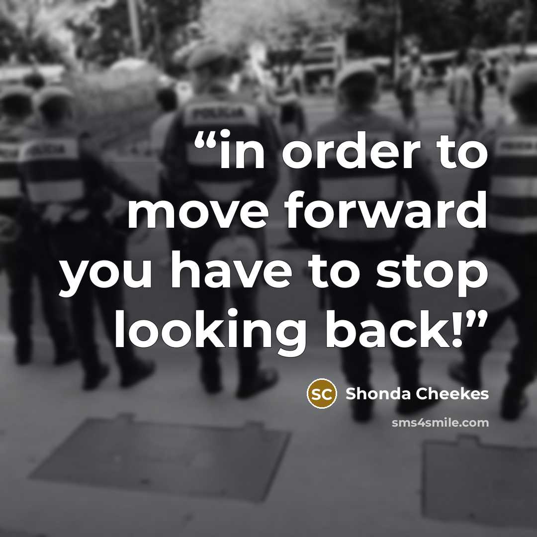“in order to move forward you have to stop looking back!” quote by Shonda Cheekes