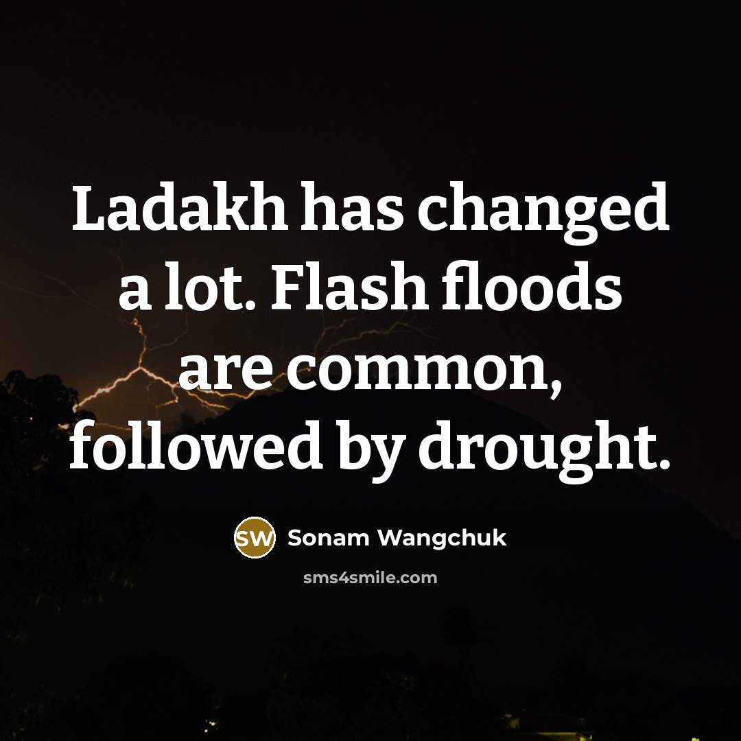 “Ladakh has changed a lot. Flash floods are common, followed…” quote by Sonam Wangchuk