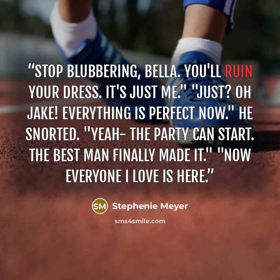 “Stop blubbering, Bella. You'll ruin your dress. It's just me." "Just? Oh Jake! Everything is perfect now." He snorted. "Yeah- the party can start. The best man finally made it." "Now everyone I love is here.” quote by Stephenie Meyer